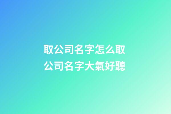取公司名字怎么取 公司名字大氣好聽-第1張-公司起名-玄機派